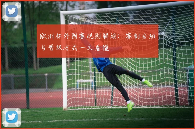 欧洲杯外围赛规则解读：赛制分组与晋级方式一文看懂