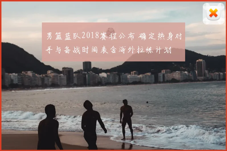 男篮蓝队2018赛程公布 确定热身对手与备战时间表含海外拉练计划