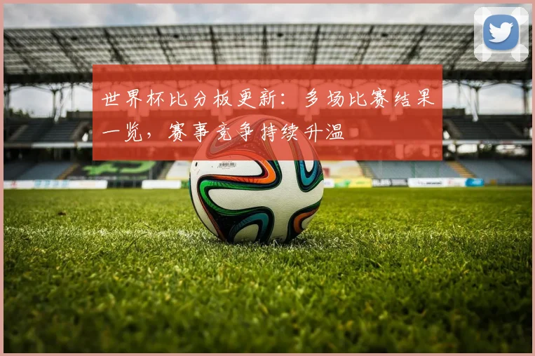 世界杯比分板更新:多场比赛结果一览,赛事竞争持续升温