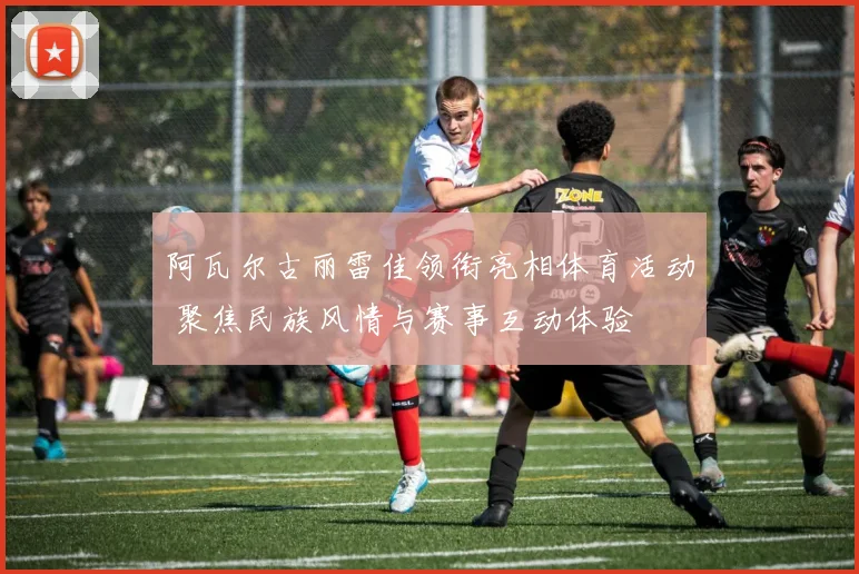 阿瓦尔古丽雷佳领衔亮相体育活动 聚焦民族风情与赛事互动体验