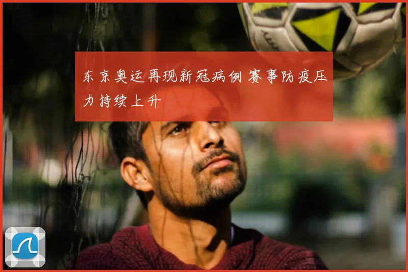 东京奥运再现新冠病例 赛事防疫压力持续上升