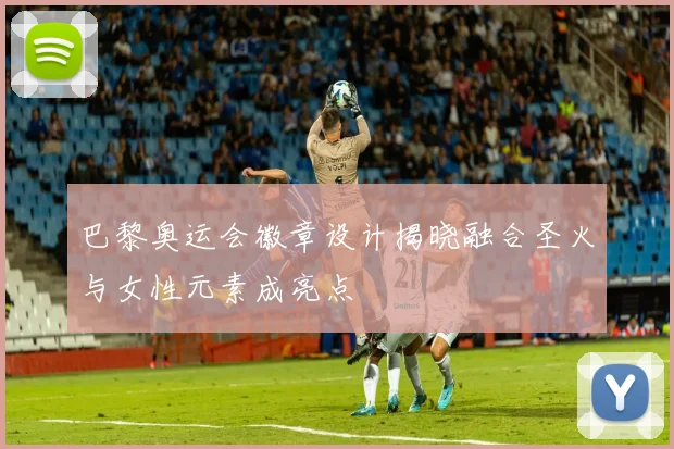 巴黎奥运会徽章设计揭晓融合圣火与女性元素成亮点