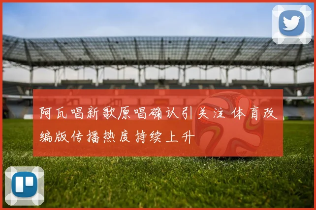 阿瓦唱新歌原唱确认引关注 体育改编版传播热度持续上升