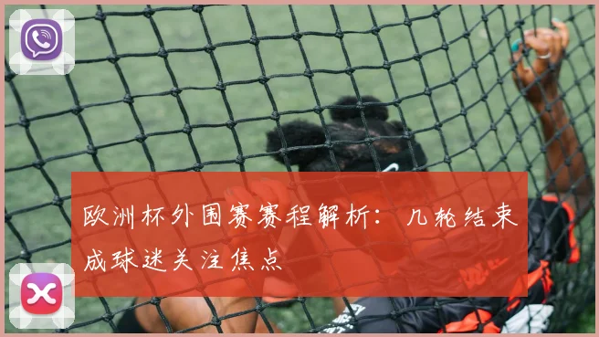欧洲杯外围赛赛程解析：几轮结束成球迷关注焦点