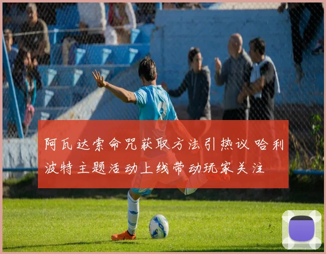 阿瓦达索命咒获取方法引热议 哈利波特主题活动上线带动玩家关注