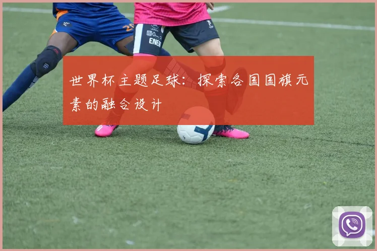 世界杯主题足球:探索各国国旗元素的融合设计