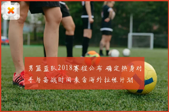 男篮蓝队2018赛程公布 确定热身对手与备战时间表含海外拉练计划