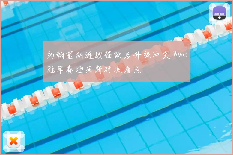 约翰塞纳迎战强敌后升级冲突 Wwe冠军赛迎来新对决看点