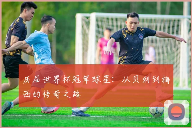 历届世界杯冠军球星：从贝利到梅西的传奇之路