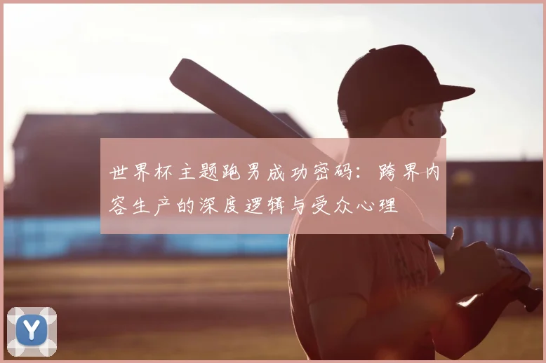 世界杯主题跑男成功密码:跨界内容生产的深度逻辑与受众心理