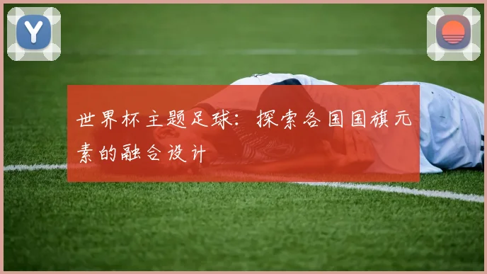 世界杯主题足球:探索各国国旗元素的融合设计