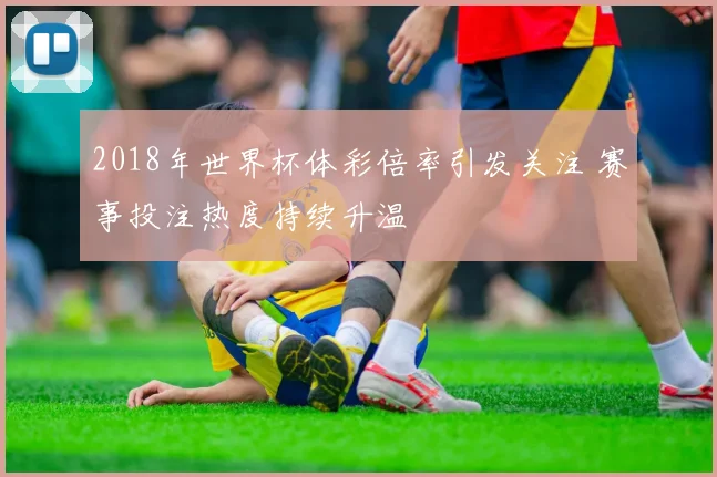 2018年世界杯体彩倍率引发关注 赛事投注热度持续升温