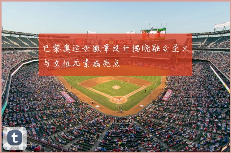 巴黎奥运会徽章设计揭晓融合圣火与女性元素成亮点