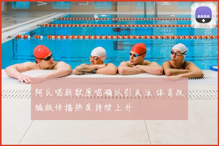 阿瓦唱新歌原唱确认引关注 体育改编版传播热度持续上升