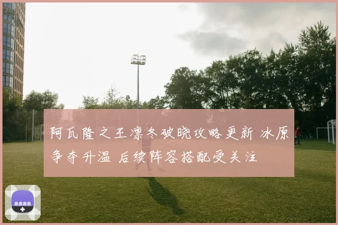 阿瓦隆之王凛冬破晓攻略更新 冰原争夺升温 后续阵容搭配受关注