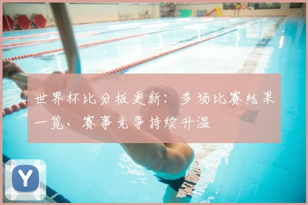 世界杯比分板更新:多场比赛结果一览,赛事竞争持续升温
