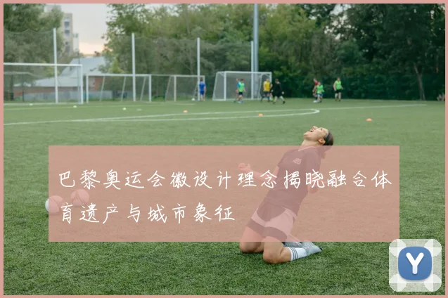 巴黎奥运会徽设计理念揭晓融合体育遗产与城市象征