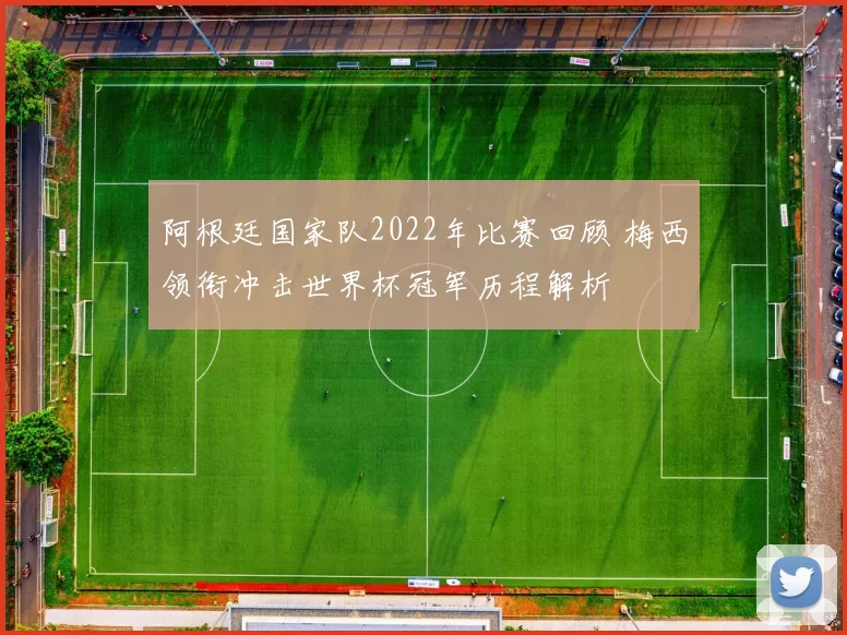 阿根廷国家队2022年比赛回顾 梅西领衔冲击世界杯冠军历程解析