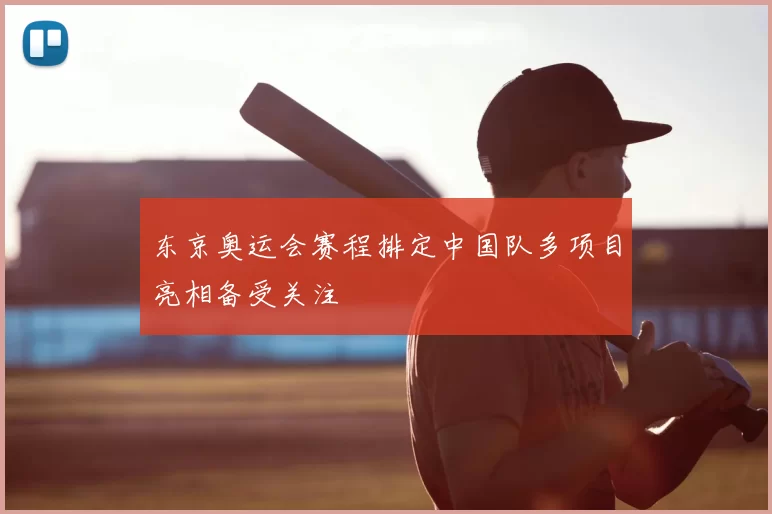 东京奥运会赛程排定中国队多项目亮相备受关注