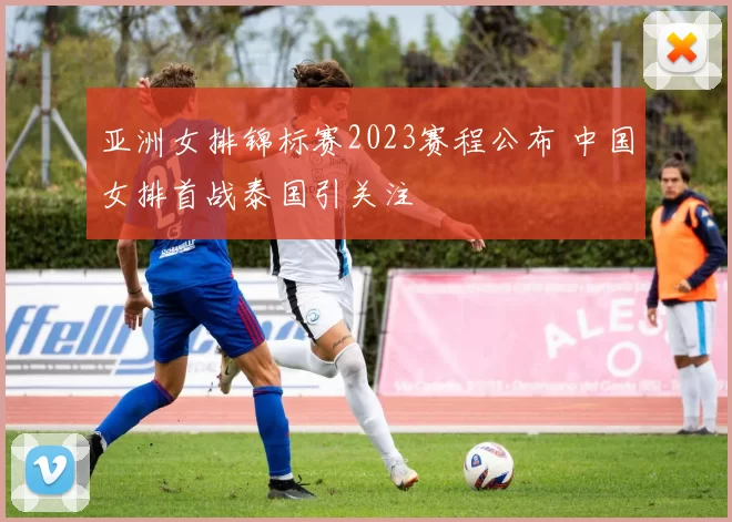 亚洲女排锦标赛2023赛程公布 中国女排首战泰国引关注