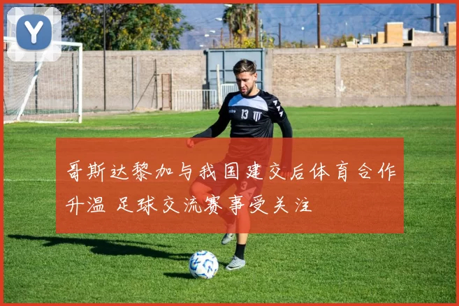 哥斯达黎加与我国建交后体育合作升温 足球交流赛事受关注