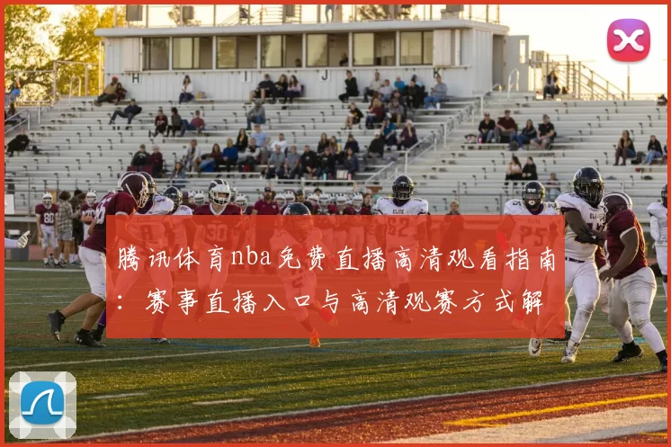 腾讯体育nba免费直播高清观看指南：赛事直播入口与高清观赛方式解析