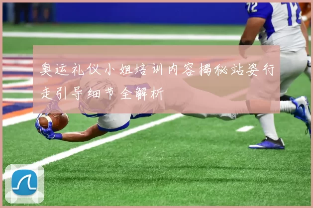 奥运礼仪小姐培训内容揭秘站姿行走引导细节全解析