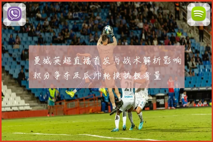 曼城英超直播首发与战术解析影响积分争夺及瓜帅轮换执教考量