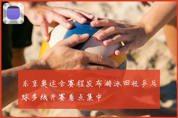 东京奥运会赛程发布游泳田径乒乓球多线开赛看点集中