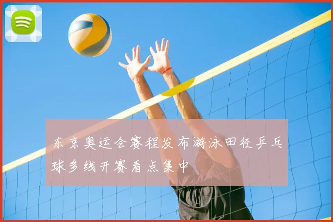 东京奥运会赛程发布游泳田径乒乓球多线开赛看点集中