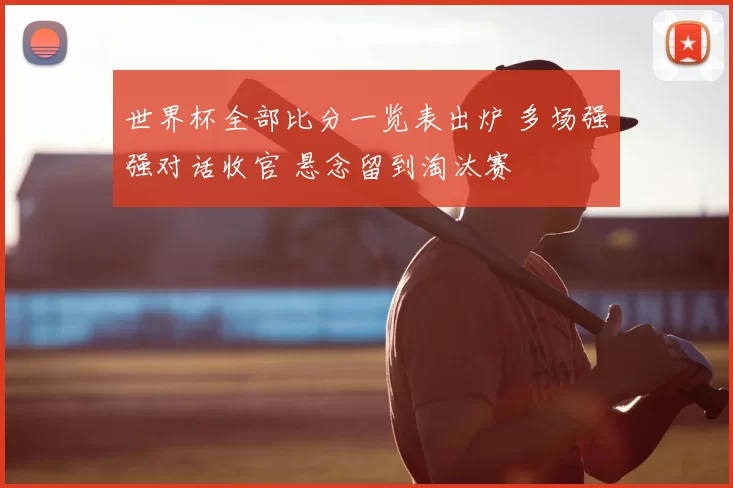 世界杯全部比分一览表出炉 多场强强对话收官 悬念留到淘汰赛