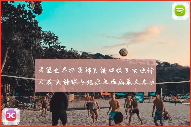 男篮世界杯集锦直播回顾多场逆转大战 关键球与绝杀画面成最大看点