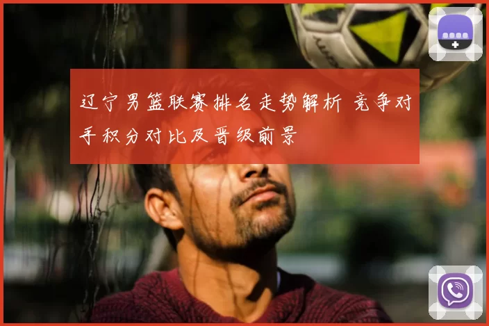 辽宁男篮联赛排名走势解析 竞争对手积分对比及晋级前景