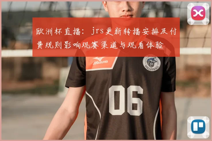 欧洲杯直播：jrs更新转播安排及付费规则影响观赛渠道与观看体验