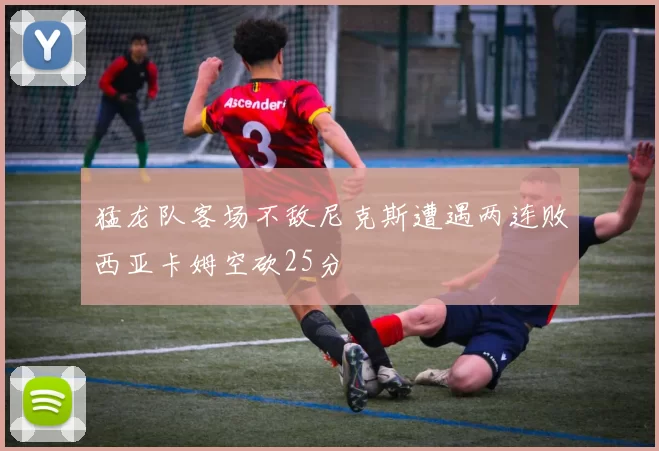 猛龙队客场不敌尼克斯遭遇两连败西亚卡姆空砍25分