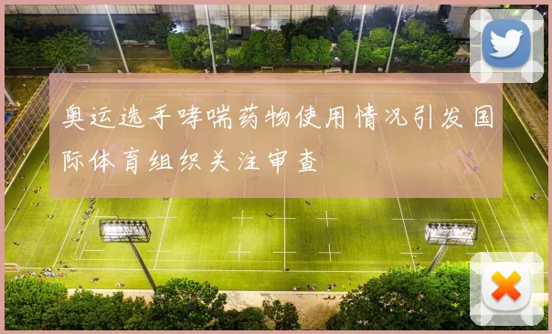 奥运选手哮喘药物使用情况引发国际体育组织关注审查