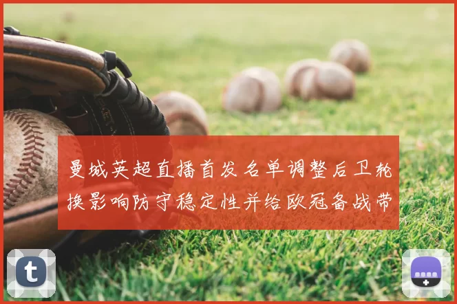 曼城英超直播首发名单调整后卫轮换影响防守稳定性并给欧冠备战带来考验