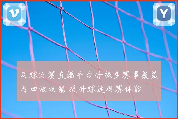 足球比赛直播平台升级多赛事覆盖与回放功能 提升球迷观赛体验