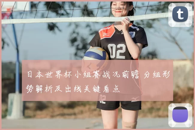 日本世界杯小组赛战况前瞻 分组形势解析及出线关键看点