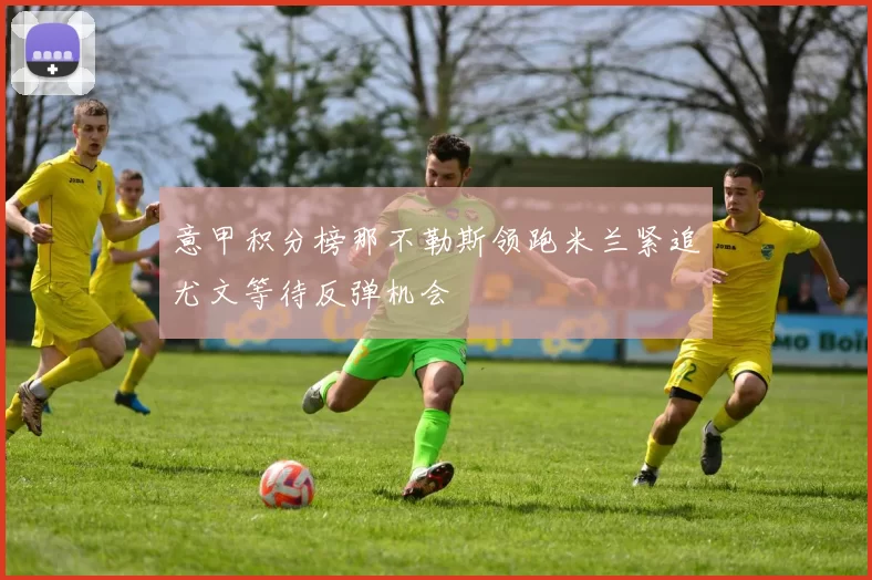 意甲积分榜那不勒斯领跑米兰紧追尤文等待反弹机会