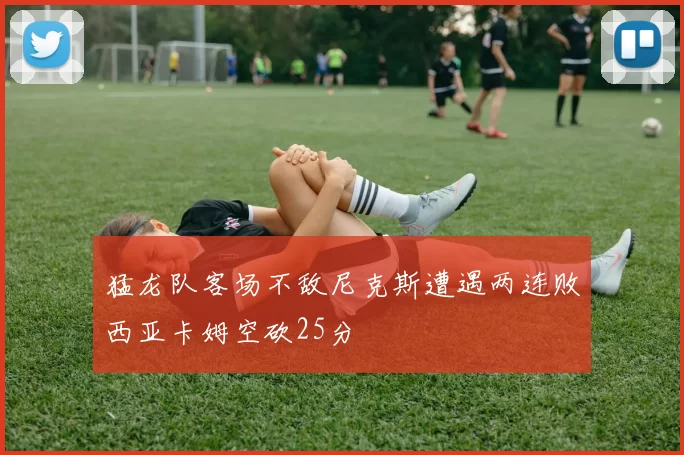 猛龙队客场不敌尼克斯遭遇两连败西亚卡姆空砍25分