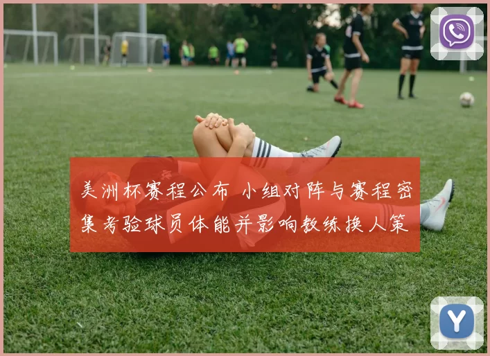 美洲杯赛程公布 小组对阵与赛程密集考验球员体能并影响教练换人策略