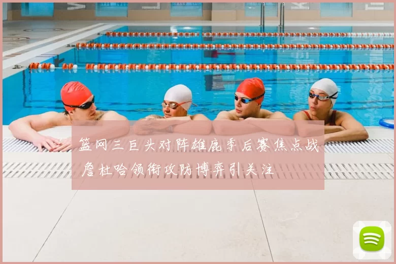 篮网三巨头对阵雄鹿季后赛焦点战 詹杜哈领衔攻防博弈引关注