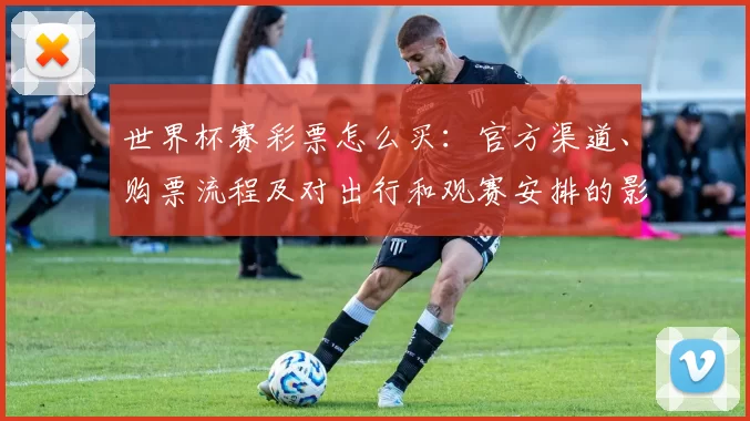 世界杯赛彩票怎么买:官方渠道、购票流程及对出行和观赛安排的影响
