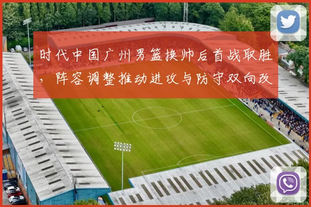 时代中国广州男篮换帅后首战取胜，阵容调整推动进攻与防守双向改善