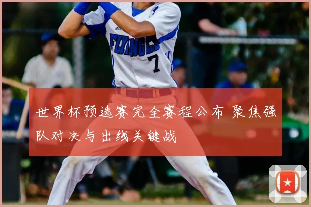 世界杯预选赛完全赛程公布 聚焦强队对决与出线关键战