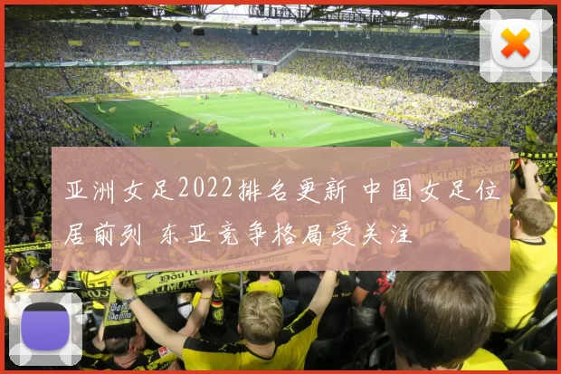 亚洲女足2022排名更新 中国女足位居前列 东亚竞争格局受关注