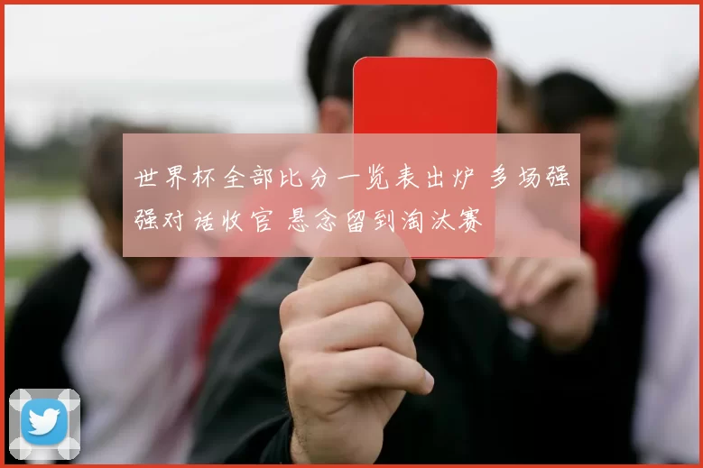 世界杯全部比分一览表出炉 多场强强对话收官 悬念留到淘汰赛