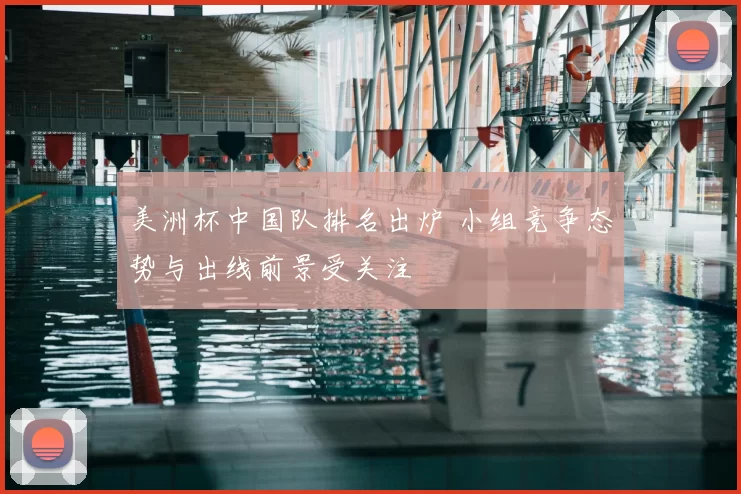 美洲杯中国队排名出炉 小组竞争态势与出线前景受关注