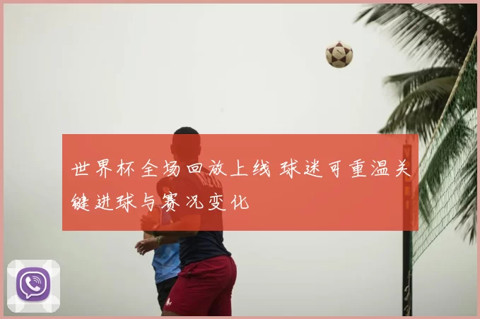 世界杯全场回放上线 球迷可重温关键进球与赛况变化